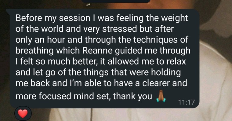 Client message: before my session I felt the weight of the world, after the breathing Reanne guided me through I felt so much better and more focused