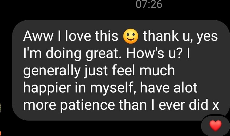 Client message: I generally just feel much happier in myself, have a lot more patience than I ever did